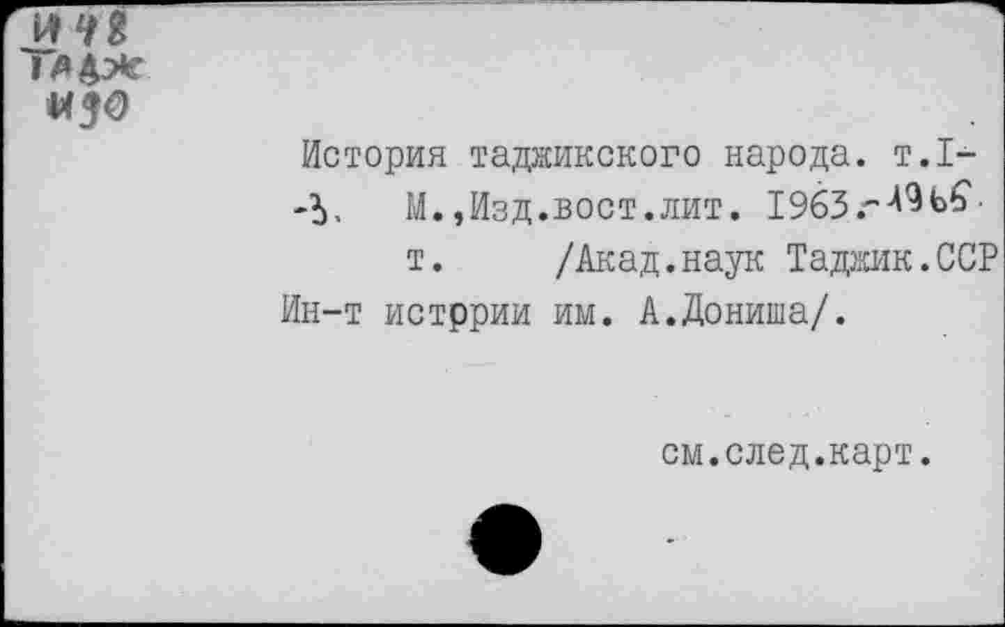 ﻿История таджикского народа, т.1--5. М.,Изд.вост.лит. 19бЗг^ь£-
т. /Акад.наук Таджик.ССР
Ин-т истррии им. А.Дониша/.
см.след.карт.
